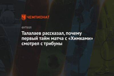 Талалаев рассказал, почему первый тайм матча с «Химками» смотрел с трибуны