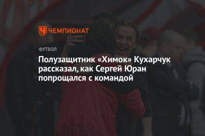 Полузащитник «Химок» Кухарчук рассказал, как Сергей Юран попрощался с командой