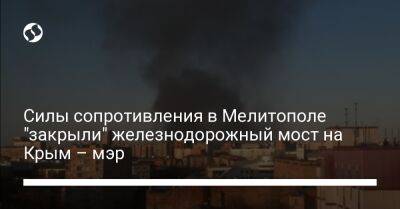Силы сопротивления в Мелитополе "закрыли" железнодорожный мост на Крым – мэр