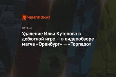 Удаление Ильи Кутепова в дебютной игре — в видеообзоре матча «Оренбург» — «Торпедо»
