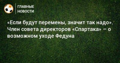 «Если будут перемены, значит так надо». Член совета директоров «Спартака» – о возможном уходе Федуна