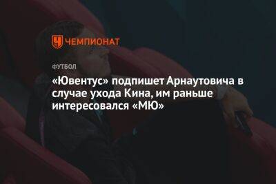 «Ювентус» подпишет Арнаутовича в случае ухода Кина, им раньше интересовался «МЮ»