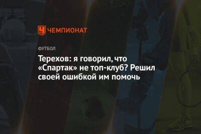 Терехов: я говорил, что «Спартак» не топ-клуб? Решил своей ошибкой им помочь