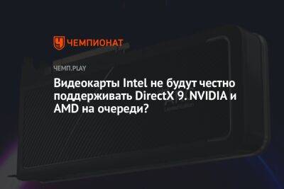 Видеокарты Intel не будут честно поддерживать DirectX 9. NVIDIA и AMD на очереди?