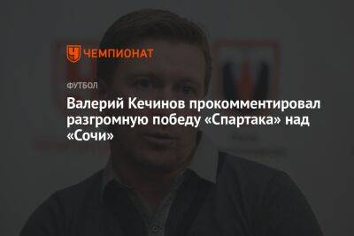 Валерий Кечинов прокомментировал разгромную победу «Спартака» над «Сочи»