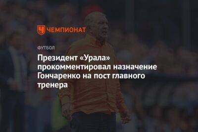 Президент «Урала» прокомментировал назначение Гончаренко на пост главного тренера