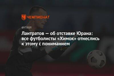 Лантратов — об отставке Юрана: все футболисты «Химок» отнеслись к этому с пониманием
