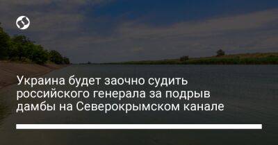 Украина будет заочно судить российского генерала за подрыв дамбы на Северокрымском канале