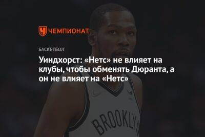 Уиндхорст: «Нетс» не влияет на клубы, чтобы обменять Дюранта, а он не влияет на «Нетс»