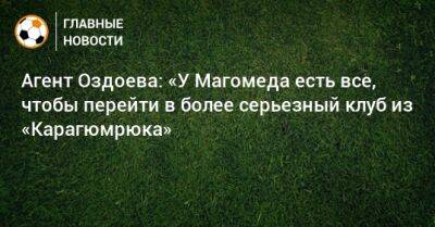 Агент Оздоева: «У Магомеда есть все, чтобы перейти в более серьезный клуб из «Карагюмрюка»