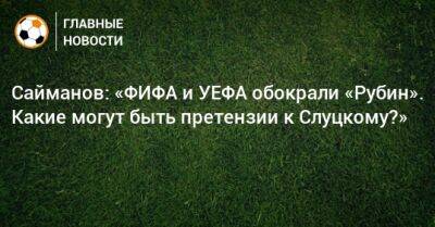 Сайманов: «ФИФА и УЕФА обокрали «Рубин». Какие могут быть претензии к Слуцкому?»