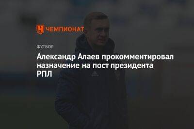 Александр Алаев прокомментировал назначение на пост президента РПЛ