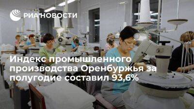 Индекс промышленного производства Оренбуржья за полугодие составил 93,6%
