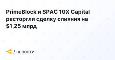 PrimeBlock и SPAC 10X Capital расторгли сделку слияния на $1,25 млрд