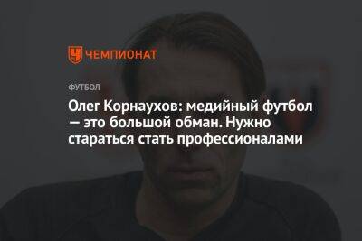 Олег Корнаухов: медийный футбол — это большой обман. Нужно стараться стать профессионалами