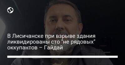 В Лисичанске при взрыве здания ликвидированы сто "не рядовых" оккупантов – Гайдай