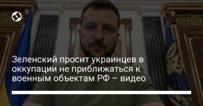 Зеленский просит украинцев в оккупации не приближаться к военным объектам РФ – видео