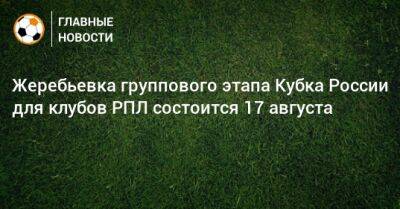 Жеребьевка группового этапа Кубка России для клубов РПЛ состоится 17 августа