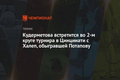 Кудерметова встретится во 2-м круге турнира в Цинцинати с Халеп, обыгравшей Потапову