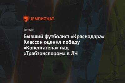 Бывший футболист «Краснодара» Классон оценил победу «Копенгагена» над «Трабзонспором» в ЛЧ