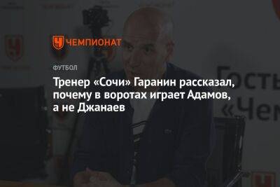 Тренер «Сочи» Гаранин рассказал, почему в воротах играет Адамов, а не Джанаев