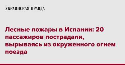 Лесные пожары в Испании: 20 пассажиров пострадали, вырываясь из окруженного огнем поезда