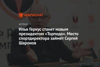 Илья Геркус станет новым президентом «Торпедо». Место спортдиректора займёт Сергей Шаронов