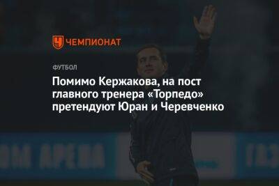 Помимо Кержакова, на пост главного тренера «Торпедо» претендуют Юран и Черевченко