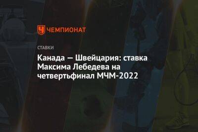 Канада — Швейцария: ставка Максима Лебедева на четвертьфинал МЧМ-2022