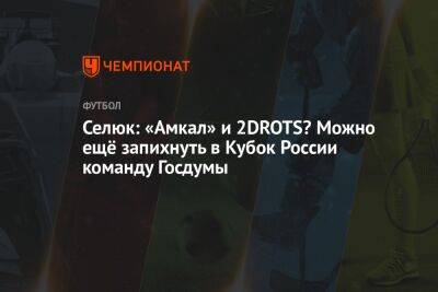 Дмитрий Кузнецов - Дмитрий Селюк - Селюк: «Амкал» и 2DROTS? Можно ещё запихнуть в Кубок России команду Госдумы - championat.com - Россия - Испания