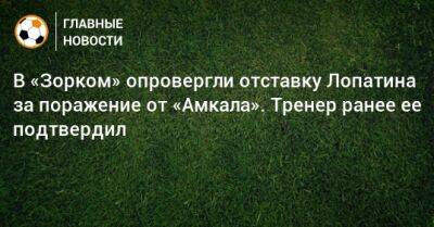 В «Зорком» опровергли отставку Лопатина за поражение от «Амкала». Тренер ранее ее подтвердил