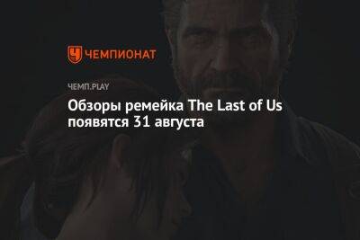 Обзоры ремейка The Last of Us появятся 31 августа