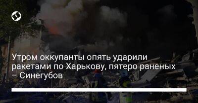 Утром оккупанты опять ударили ракетами по Харькову, пятеро раненых – Синегубов