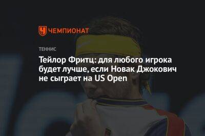 Тейлор Фритц: для любого игрока будет лучше, если Новак Джокович не сыграет на US Open