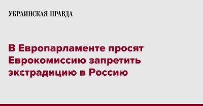 В Европарламенте просят Еврокомиссию запретить экстрадицию в Россию - pravda.com.ua - Россия - Болгария