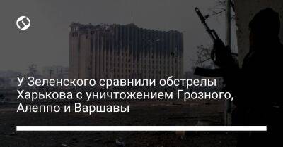 У Зеленского сравнили обстрелы Харькова с уничтожением Грозного, Алеппо и Варшавы
