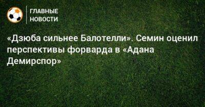 «Дзюба сильнее Балотелли». Семин оценил перспективы форварда в «Адана Демирспор»