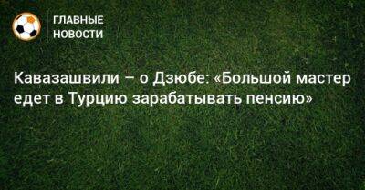 Кавазашвили – о Дзюбе: «Большой мастер едет в Турцию зарабатывать пенсию»