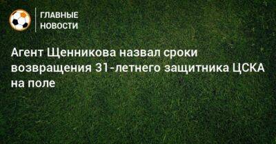 Агент Щенникова назвал сроки возвращения 31-летнего защитника ЦСКА на поле