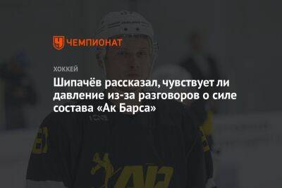 Шипачёв рассказал, чувствует ли давление из-за разговоров о силе состава «Ак Барса»