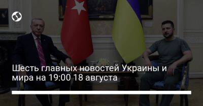 Шесть главных новостей Украины и мира на 19:00 18 августа
