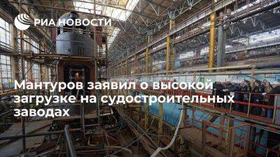 Вице-премьер Мантуров: загрузка на отечественных судостроительных заводах высокая