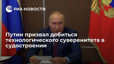 Президент Путин заявил о необходимости суверенитета в судостроении по значимым технологиям