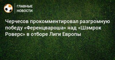 Черчесов прокомментировал разгромную победу «Ференцвароша» над «Шэмрок Роверс» в отборе Лиги Европы