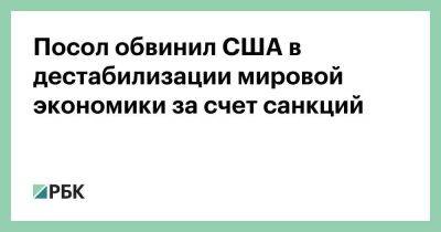 Посол обвинил США в дестабилизации мировой экономики за счет санкций