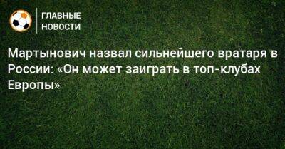 Мартынович назвал сильнейшего вратаря в России: «Он может заиграть в топ-клубах Европы»