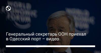 Генеральный секретарь ООН приехал в Одесский порт – видео