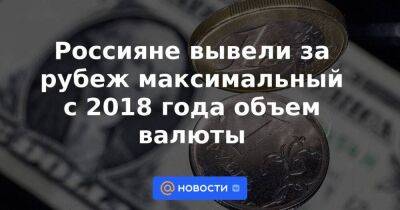 Россияне вывели за рубеж максимальный с 2018 года объем валюты
