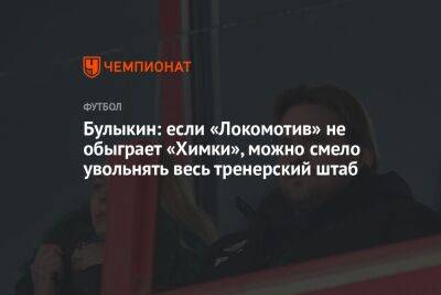 Булыкин: если «Локомотив» не обыграет «Химки», можно смело увольнять весь тренерский штаб