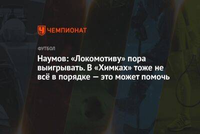 Наумов: «Локомотиву» пора выигрывать. В «Химках» тоже не всё в порядке — это может помочь